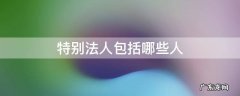 特别法人包括哪些人经济法 特别法人包括哪些人