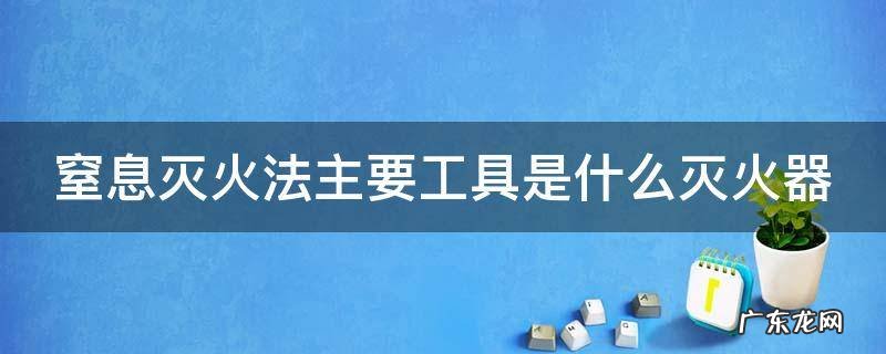 窒息灭火法主要工具是什么灭火器 窒息灭火法主要工具是什么灭火器类型