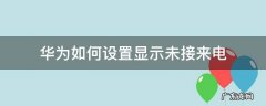 华为设置显示未接来电不显示来电人 华为如何设置显示未接来电