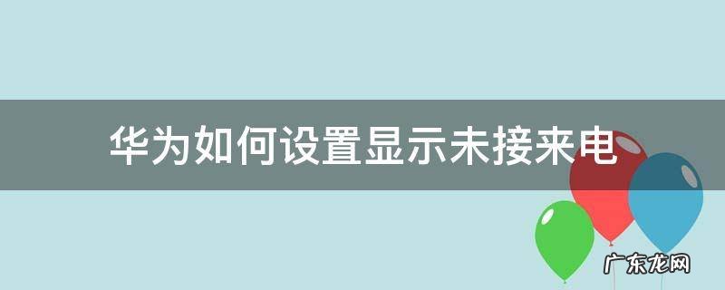 华为设置显示未接来电不显示来电人 华为如何设置显示未接来电