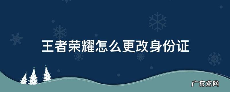 王者荣耀怎么更改身份证信息 王者荣耀怎么更改身份证