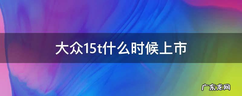 大众1.5t什么时候上市 大众1.5t什么时候国内上市
