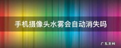 手机摄像头水雾会自动消失吗 手机摄像头有水雾多久才会消