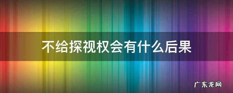 如果有探视权不给探视会什么后果 不给探视权会有什么后果