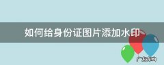 如何给身份证图片添加水印 身份证图片怎么添加水印