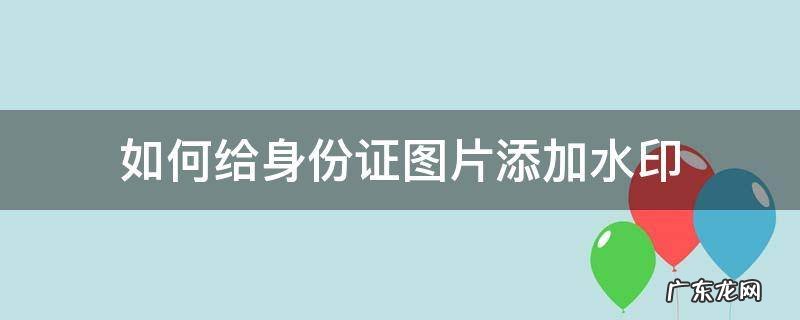 如何给身份证图片添加水印 身份证图片怎么添加水印