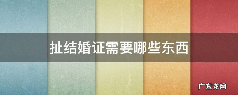 结婚扯证需要什么手续 扯结婚证需要哪些东西
