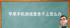 苹果手机微信登陆不上怎么办 苹果手机微信登录不上怎么办