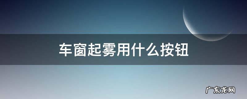 车子窗户起雾按什么按钮 车窗起雾用什么按钮