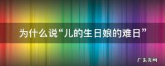 为什么说儿的生日娘的苦日 为什么说“儿的生日娘的难日”