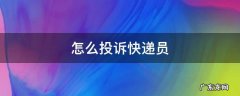 怎么投诉快递员 怎么投诉快递员把快递放驿站