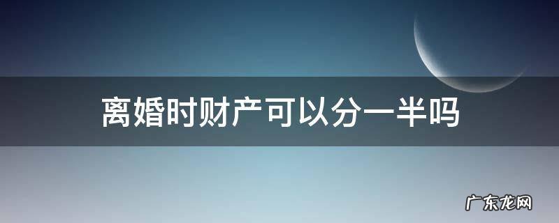 离婚时财产可以分一半吗 离婚后财产分一半