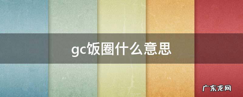 gc饭圈用语是什么意思 gc饭圈什么意思