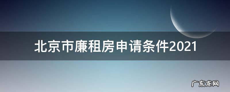 北京市廉租房申请条件2021官网 北京市廉租房申请条件2021