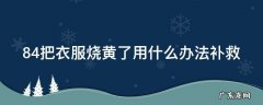 被84漂黄的白色衣服如何恢复 84把衣服烧黄了用什么办法补救