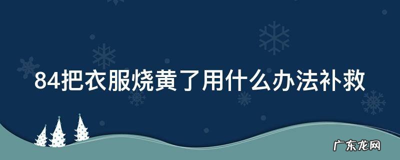 被84漂黄的白色衣服如何恢复 84把衣服烧黄了用什么办法补救