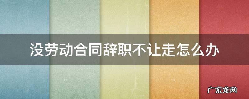 没劳动合同辞职不让走怎么办 没有劳动合同辞职不让走怎么办