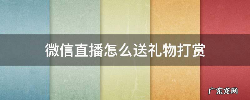 微信直播怎样送礼物 微信直播怎么送礼物打赏