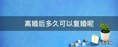 离婚以后多久能复婚 离婚后多久可以复婚呢