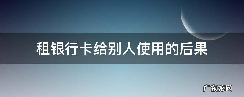 租银行卡给别人使用的后果 银行卡租给别人会怎样