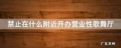 禁止在什么附近开办营业性歌舞厅场所 禁止在什么附近开办营业性歌舞厅