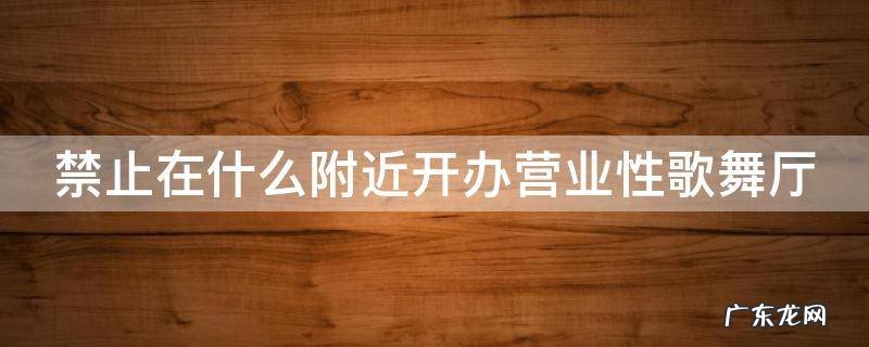 禁止在什么附近开办营业性歌舞厅场所 禁止在什么附近开办营业性歌舞厅