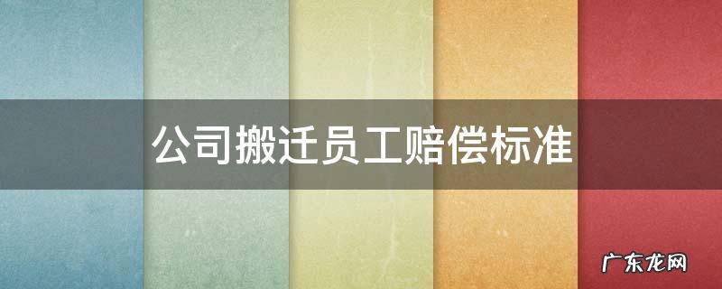 公司搬迁员工赔偿标准 公司搬迁员工赔偿标准怎么计算