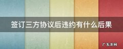 签订三方协议后违约有什么后果嘛 签订三方协议后违约有什么后果