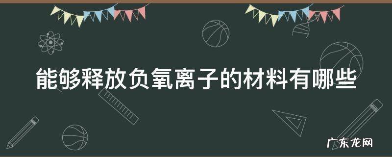 能够释放负氧离子的材料有哪些种类 能够释放负氧离子的材料有哪些