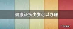 健康证多少岁可以办理 健康证多少岁可以办理?