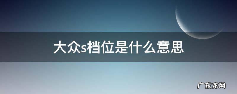 大众车s挡是什么挡 大众s档位是什么意思