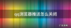 qq浏览器推送怎么关闭 怎么关掉qq浏览器的推送
