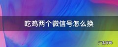 吃鸡两个微信号怎么换 吃鸡两个微信号怎么换不了