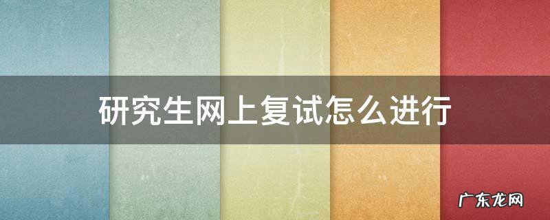 研究生网上复试怎么进行 今年研究生复试会网上复试吗