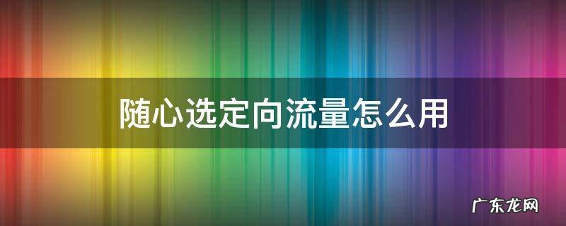 随心选定向流量怎么用 随心选 定向流量