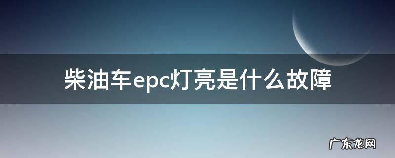 柴油发动机epc故障灯亮是什么原因 柴油车epc灯亮是什么故障