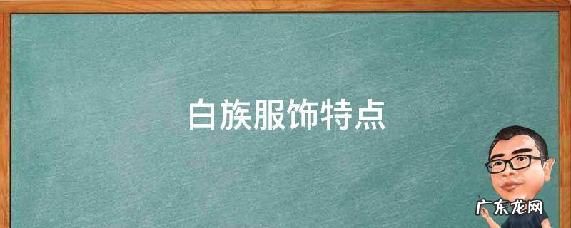 白族服饰特点 白族服饰特点简介30字