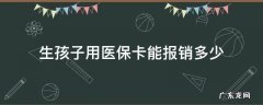 生孩子用医保卡能报销多少 生孩子社保卡能报销多少医疗费