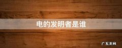 电的发明者是谁 世界上电的发明者是谁