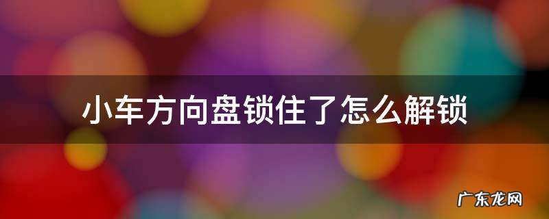 小车方向盘锁了怎么弄 小车方向盘锁住了怎么解锁