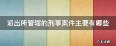派出所管辖的刑事案件主要有哪些 派出所管辖的刑事案件主要有哪些类型