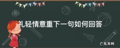 礼轻情意重下一句怎么说 礼轻情意重下一句如何回答