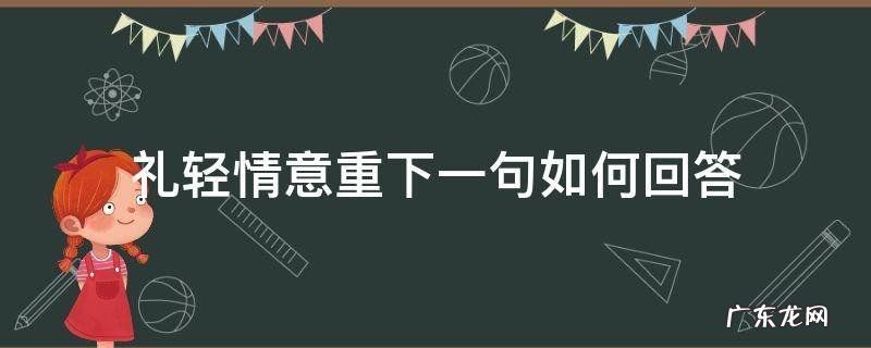 礼轻情意重下一句怎么说 礼轻情意重下一句如何回答