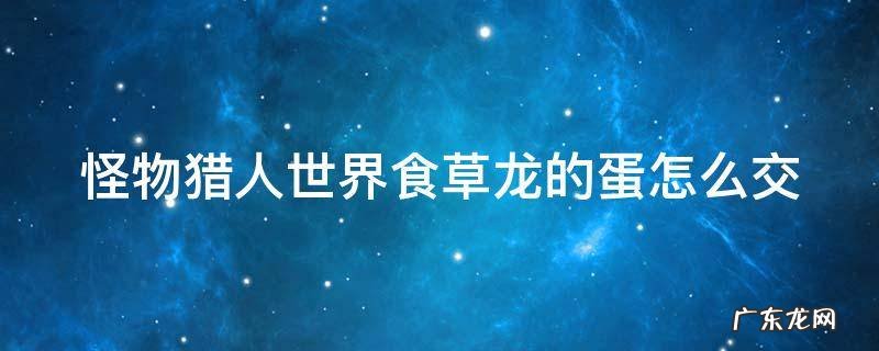 怪猎世界食草龙的蛋交给谁 怪物猎人世界食草龙的蛋怎么交
