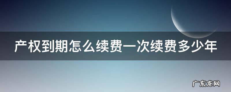 产权到期怎么续费一次续费多少年 产权到期后怎么续费