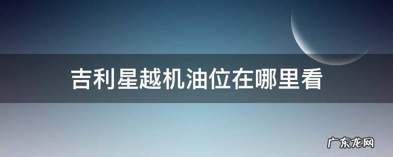 吉利星越机油位在哪里看视频讲解 吉利星越机油位在哪里看