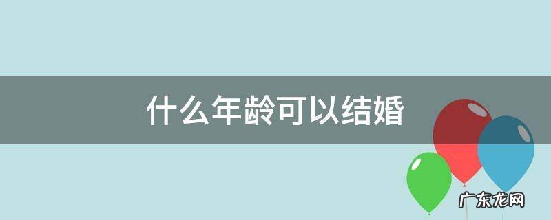 什么年龄可以结婚2021 什么年龄可以结婚