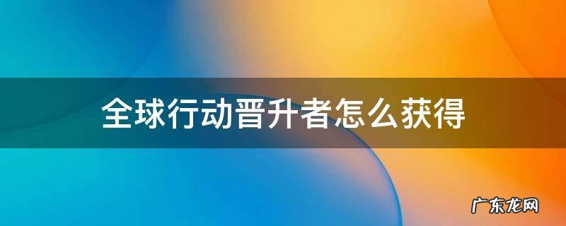 全球行动晋升者怎么获得 全球行动晋升者怎么用