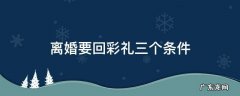 离婚要回彩礼三个条件必须都满足吗 离婚要回彩礼三个条件