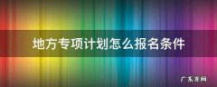地方专项计划怎么报名条件 国家和地方专项计划如何申请